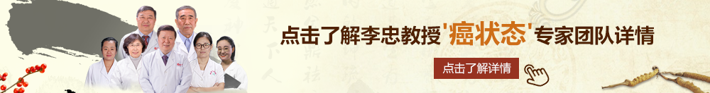 大屌插爆我的骚b北京御方堂李忠教授“癌状态”专家团队详细信息